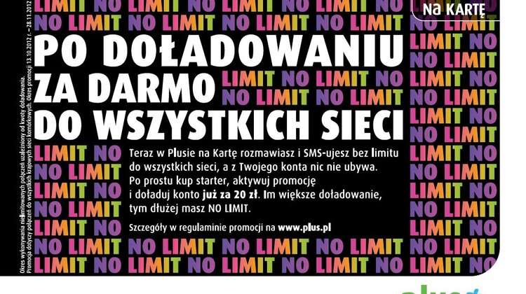 No limit po doładowaniu do wszystkich sieci w PLUSie na kartę nowe produkty, usługi, technologie - Od 14 listopada sieć telefonii komórkowej Plus we współpracy z epay Polska oraz stacjami LUKOIL uruchamia komunikację promocji dla użytkowników taryfy Plus na Kartę. Akcja No limit po doładowaniu to specjalny bonus w postaci darmowych rozmów i SMS-ów do wszystkich sieci komórkowych. Czas nielimitowanych rozmów zależy od kwoty doładowania i może trwać 5 dni, 10 dni lub 20 dni. Promocja obowiązuje do 28 listopada 2012 roku.