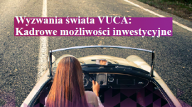 Świat VUCA – inwestycje w HR kluczem do sukcesu w niestabilnym otoczeniu bizneso Kariera, LIFESTYLE - Świat VUCA rzuca wyzwania międzynarodowym przedsiębiorstwom
